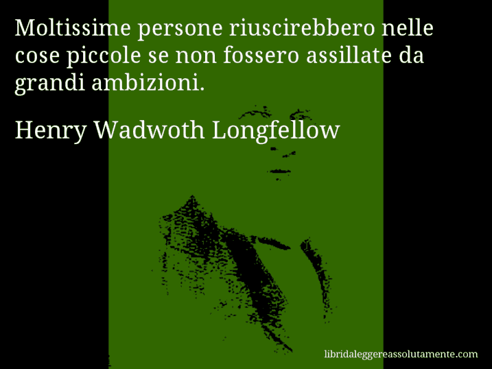 Aforisma di Henry Wadwoth Longfellow : Moltissime persone riuscirebbero nelle cose piccole se non fossero assillate da grandi ambizioni.