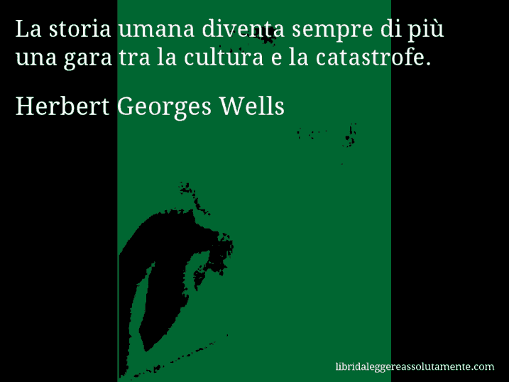 Aforisma di Herbert Georges Wells : La storia umana diventa sempre di più una gara tra la cultura e la catastrofe.