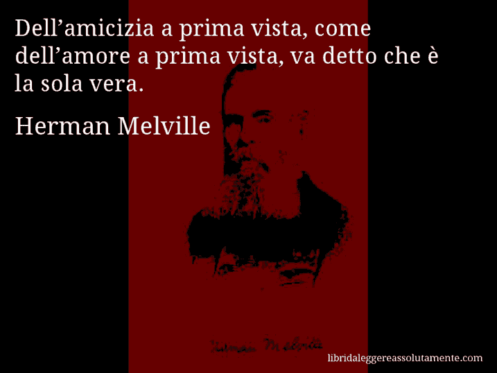 Aforisma di Herman Melville : Dell’amicizia a prima vista, come dell’amore a prima vista, va detto che è la sola vera.