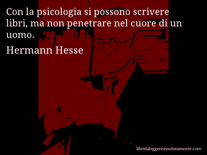 Aforisma di Hermann Hesse : Con la psicologia si possono scrivere libri, ma non penetrare nel cuore di un uomo.