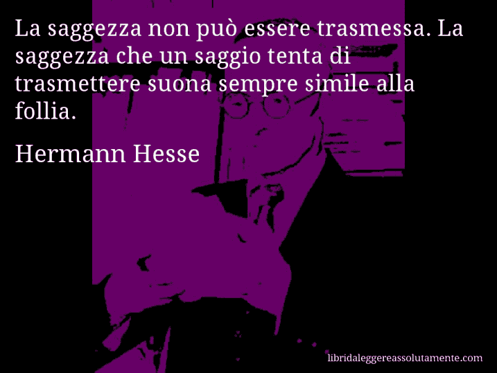 Aforisma di Hermann Hesse : La saggezza non può essere trasmessa. La saggezza che un saggio tenta di trasmettere suona sempre simile alla follia.