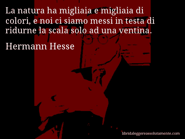 Aforisma di Hermann Hesse : La natura ha migliaia e migliaia di colori, e noi ci siamo messi in testa di ridurne la scala solo ad una ventina.