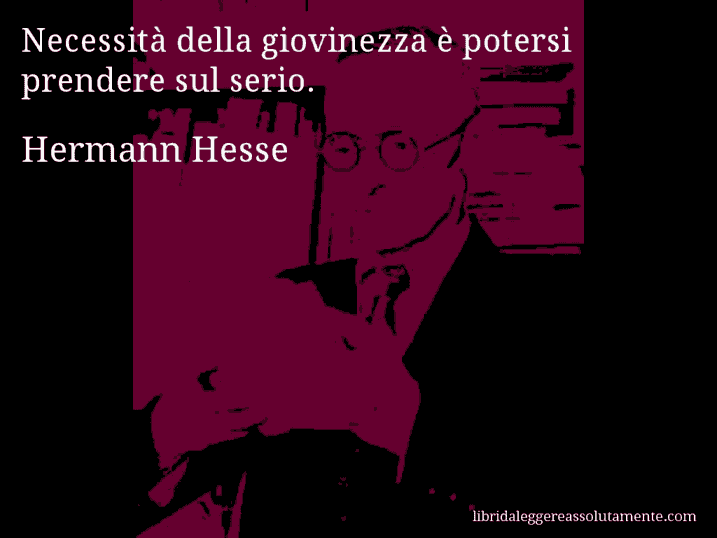 Aforisma di Hermann Hesse : Necessità della giovinezza è potersi prendere sul serio.