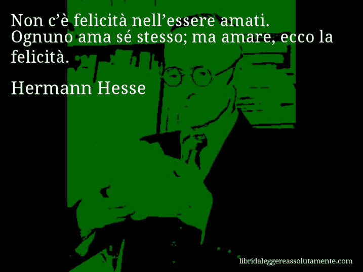 Aforisma di Hermann Hesse : Non c’è felicità nell’essere amati. Ognuno ama sé stesso; ma amare, ecco la felicità.