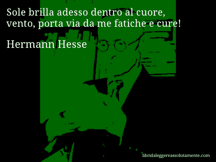 Aforisma di Hermann Hesse : Sole brilla adesso dentro al cuore, vento, porta via da me fatiche e cure!