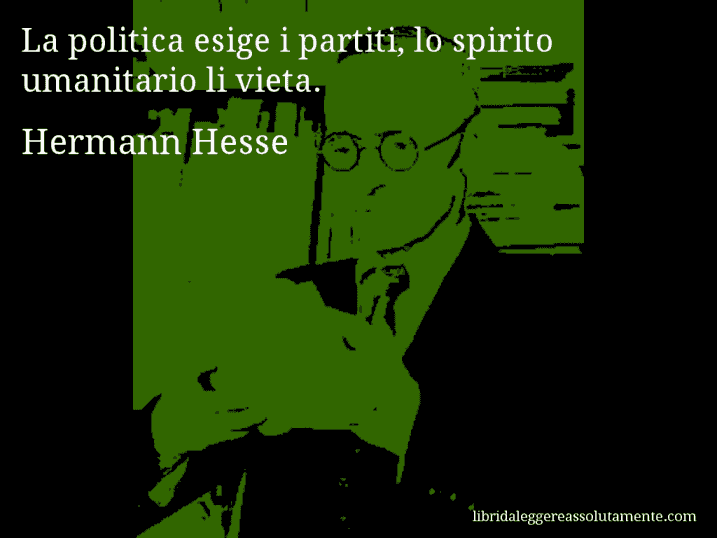 Aforisma di Hermann Hesse : La politica esige i partiti, lo spirito umanitario li vieta.