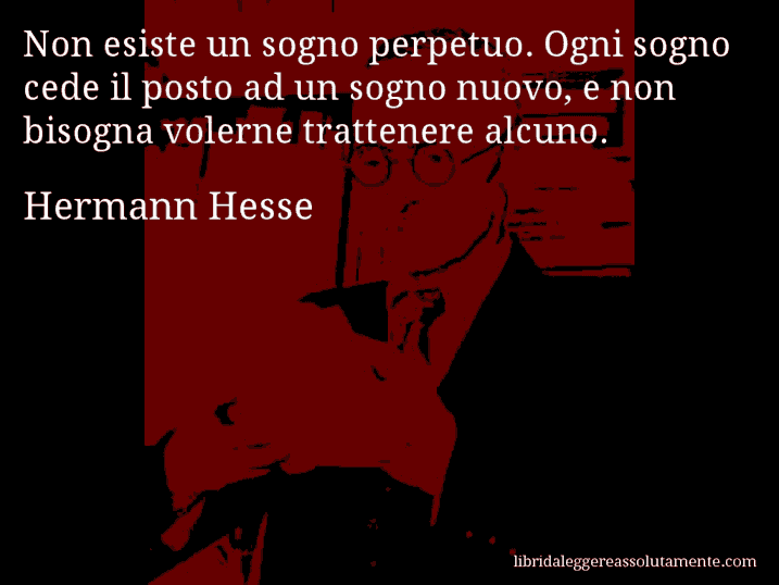 Aforisma di Hermann Hesse : Non esiste un sogno perpetuo. Ogni sogno cede il posto ad un sogno nuovo, e non bisogna volerne trattenere alcuno.