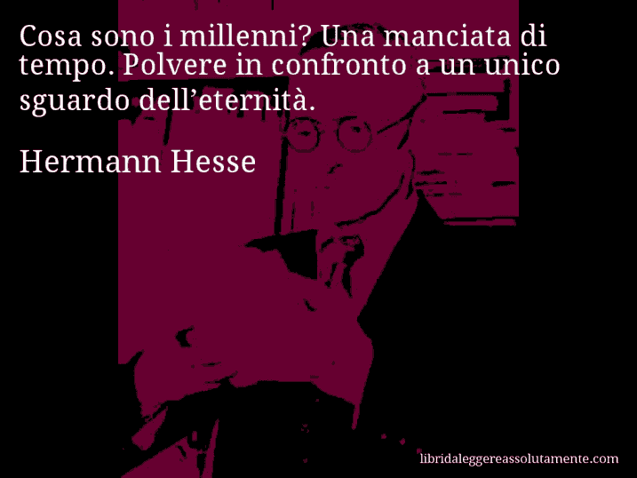 Aforisma di Hermann Hesse : Cosa sono i millenni? Una manciata di tempo. Polvere in confronto a un unico sguardo dell’eternità.