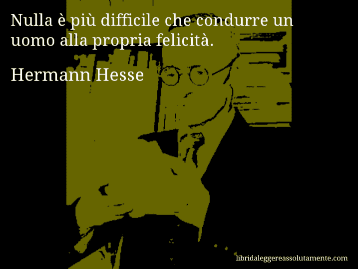 Aforisma di Hermann Hesse : Nulla è più difficile che condurre un uomo alla propria felicità.