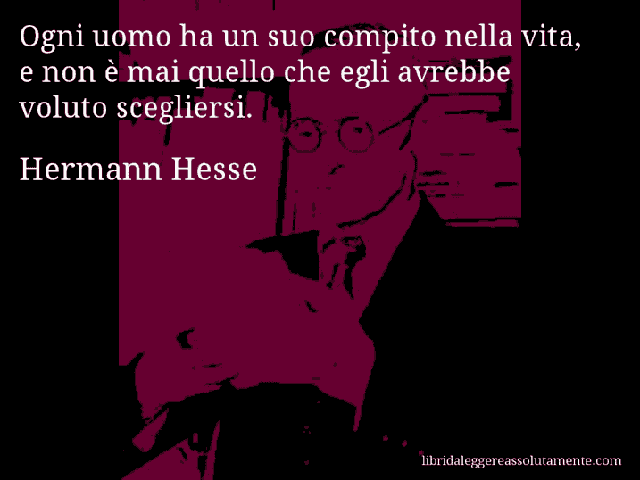 Aforisma di Hermann Hesse : Ogni uomo ha un suo compito nella vita, e non è mai quello che egli avrebbe voluto scegliersi.