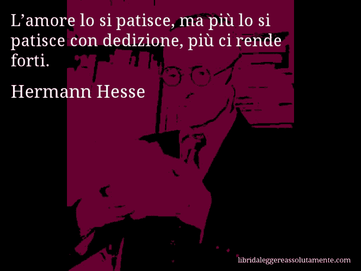 Aforisma di Hermann Hesse : L’amore lo si patisce, ma più lo si patisce con dedizione, più ci rende forti.