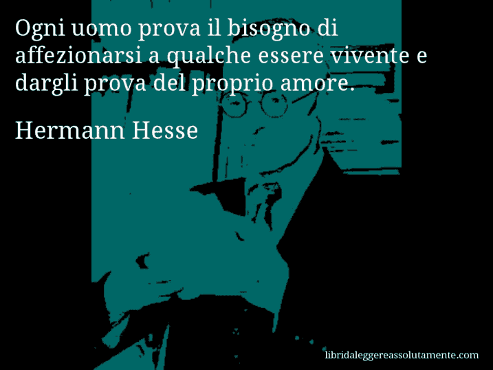 Aforisma di Hermann Hesse : Ogni uomo prova il bisogno di affezionarsi a qualche essere vivente e dargli prova del proprio amore.