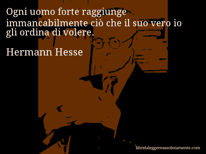 Aforisma di Hermann Hesse : Ogni uomo forte raggiunge immancabilmente ciò che il suo vero io gli ordina di volere.