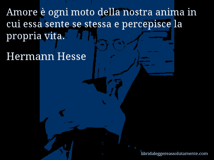 Aforisma di Hermann Hesse : Amore è ogni moto della nostra anima in cui essa sente se stessa e percepisce la propria vita.