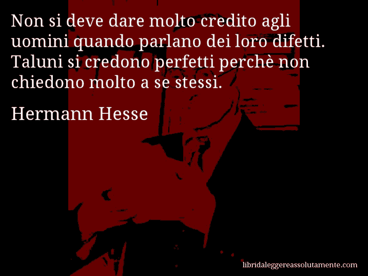 Aforisma di Hermann Hesse : Non si deve dare molto credito agli uomini quando parlano dei loro difetti. Taluni si credono perfetti perchè non chiedono molto a se stessi.