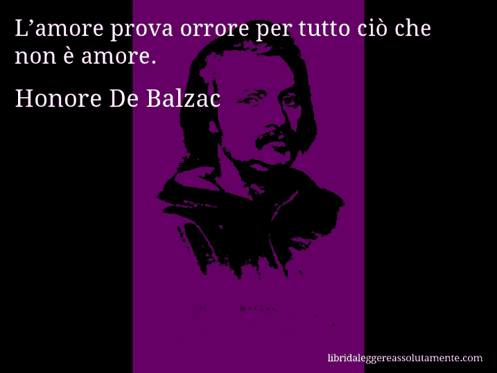 Aforisma di Honore De Balzac : L’amore prova orrore per tutto ciò che non è amore.