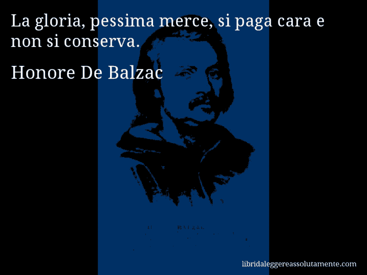 Aforisma di Honore De Balzac : La gloria, pessima merce, si paga cara e non si conserva.
