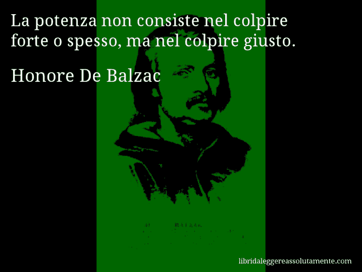 Aforisma di Honore De Balzac : La potenza non consiste nel colpire forte o spesso, ma nel colpire giusto.