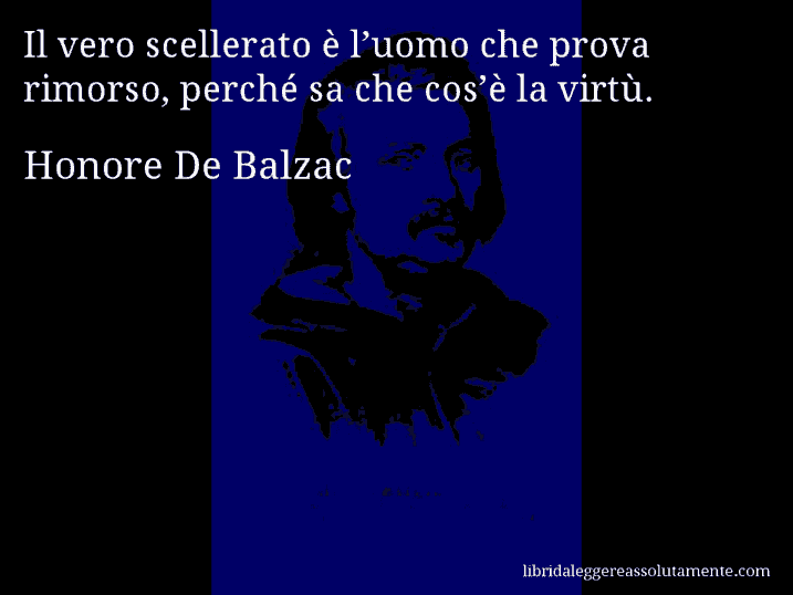 Aforisma di Honore De Balzac : Il vero scellerato è l’uomo che prova rimorso, perché sa che cos’è la virtù.