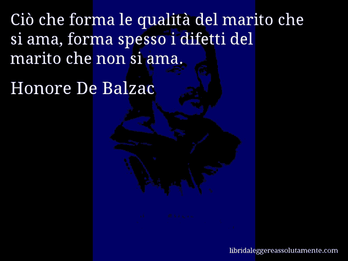 Aforisma di Honore De Balzac : Ciò che forma le qualità del marito che si ama, forma spesso i difetti del marito che non si ama.