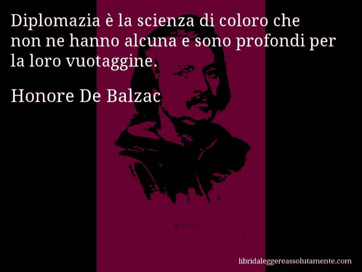 Aforisma di Honore De Balzac : Diplomazia è la scienza di coloro che non ne hanno alcuna e sono profondi per la loro vuotaggine.