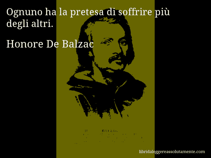 Aforisma di Honore De Balzac : Ognuno ha la pretesa di soffrire più degli altri.