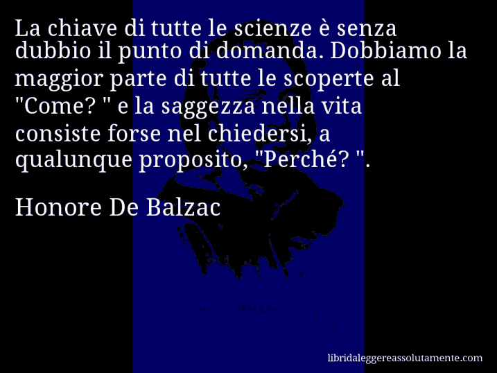 Aforisma di Honore De Balzac : La chiave di tutte le scienze è senza dubbio il punto di domanda. Dobbiamo la maggior parte di tutte le scoperte al 