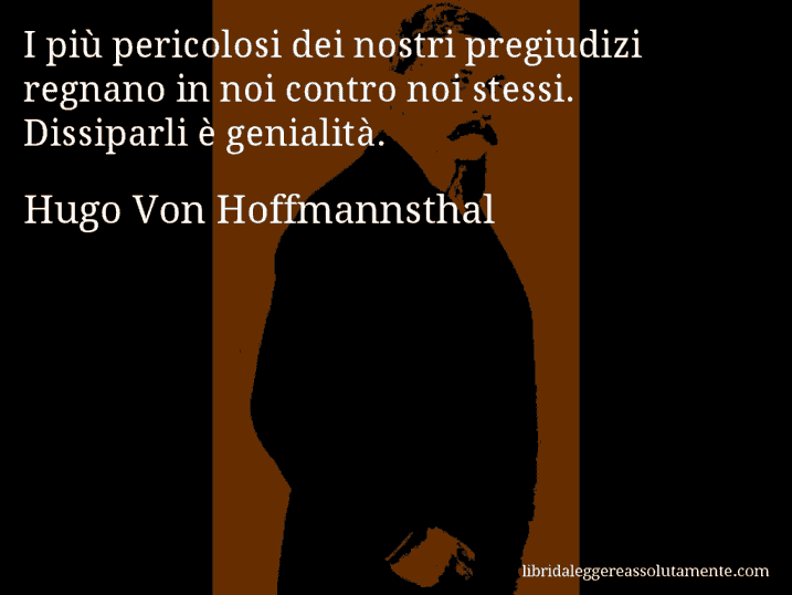 Aforisma di Hugo Von Hoffmannsthal : I più pericolosi dei nostri pregiudizi regnano in noi contro noi stessi. Dissiparli è genialità.