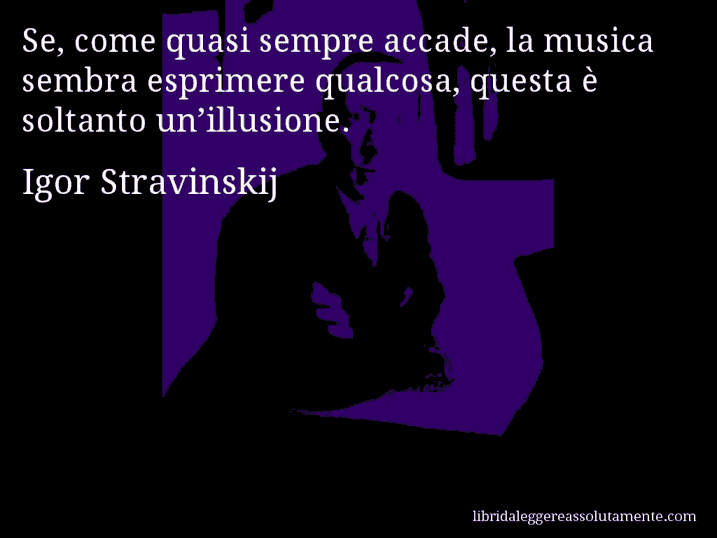 Aforisma di Igor Stravinskij : Se, come quasi sempre accade, la musica sembra esprimere qualcosa, questa è soltanto un’illusione.