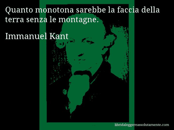 Aforisma di Immanuel Kant : Quanto monotona sarebbe la faccia della terra senza le montagne.