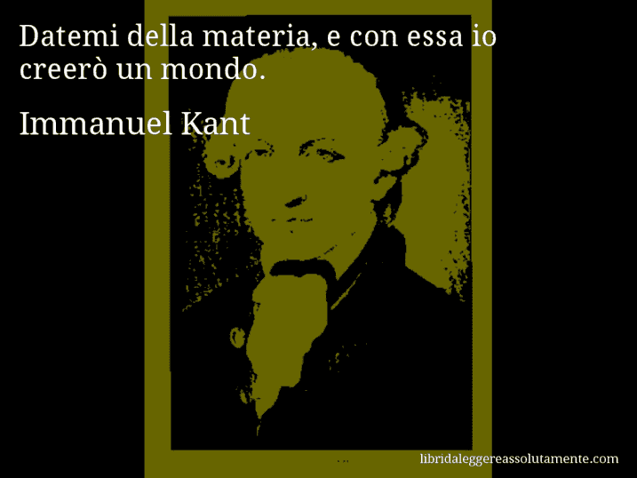 Aforisma di Immanuel Kant : Datemi della materia, e con essa io creerò un mondo.