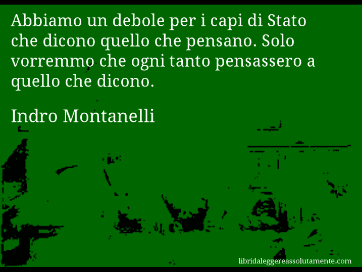 Aforisma di Indro Montanelli : Abbiamo un debole per i capi di Stato che dicono quello che pensano. Solo vorremmo che ogni tanto pensassero a quello che dicono.