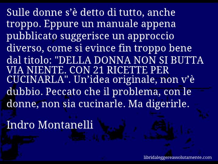 Aforisma di Indro Montanelli : Sulle donne s’è detto di tutto, anche troppo. Eppure un manuale appena pubblicato suggerisce un approccio diverso, come si evince fin troppo bene dal titolo: 