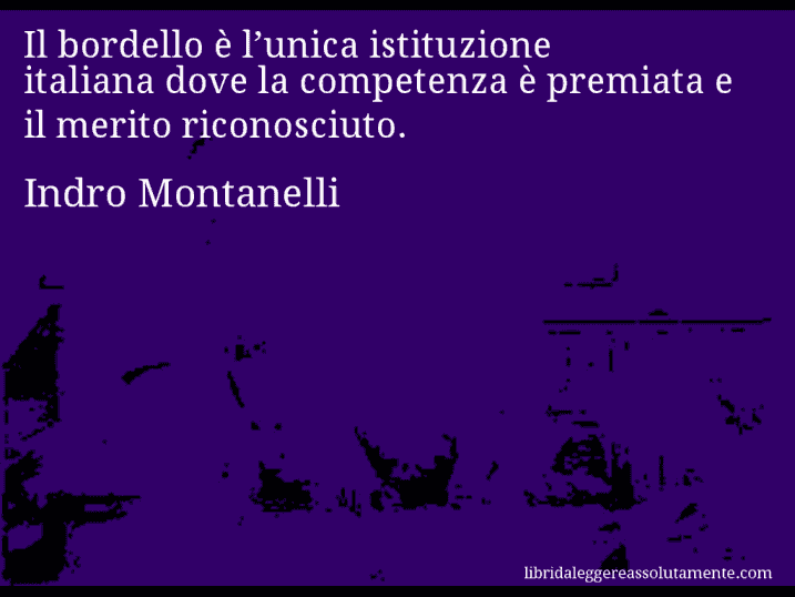 Aforisma di Indro Montanelli : Il bordello è l’unica istituzione italiana dove la competenza è premiata e il merito riconosciuto.