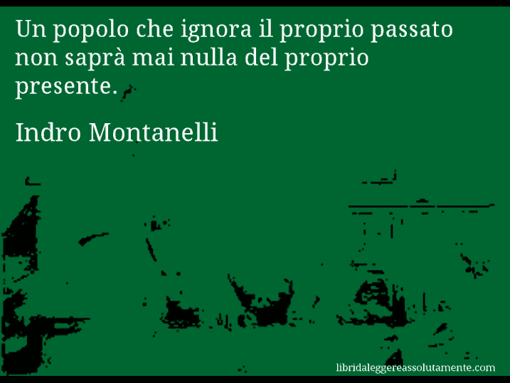 Aforisma di Indro Montanelli : Un popolo che ignora il proprio passato non saprà mai nulla del proprio presente.
