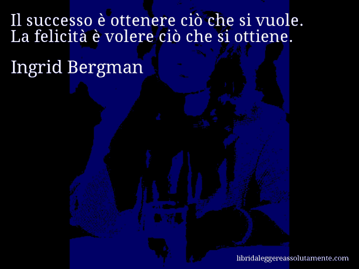 Aforisma di Ingrid Bergman : Il successo è ottenere ciò che si vuole. La felicità è volere ciò che si ottiene.