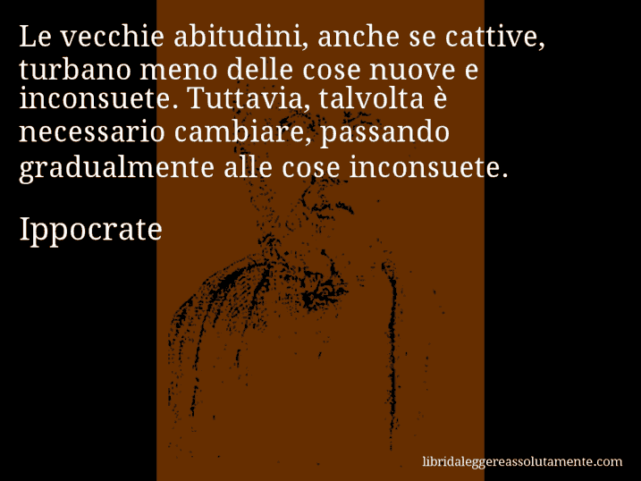 Aforisma di Ippocrate : Le vecchie abitudini, anche se cattive, turbano meno delle cose nuove e inconsuete. Tuttavia, talvolta è necessario cambiare, passando gradualmente alle cose inconsuete.