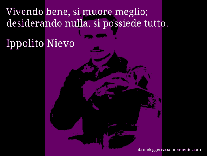 Aforisma di Ippolito Nievo : Vivendo bene, si muore meglio; desiderando nulla, si possiede tutto.