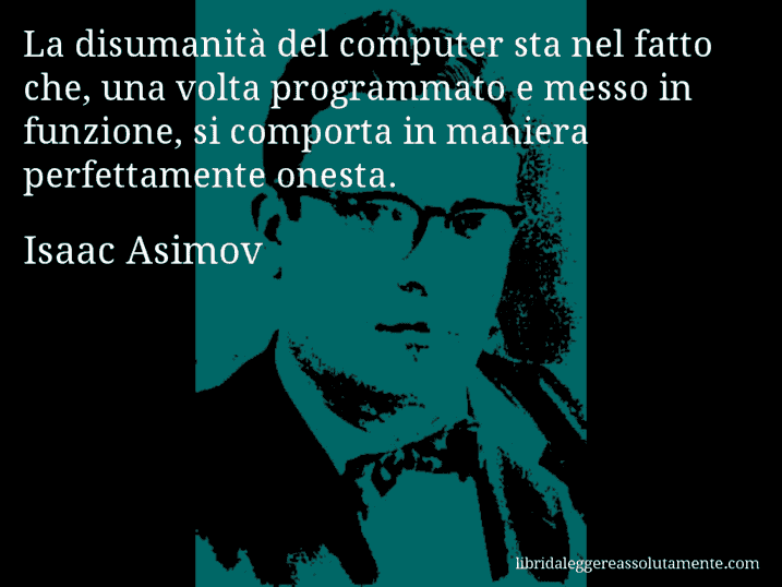 Aforisma di Isaac Asimov : La disumanità del computer sta nel fatto che, una volta programmato e messo in funzione, si comporta in maniera perfettamente onesta.