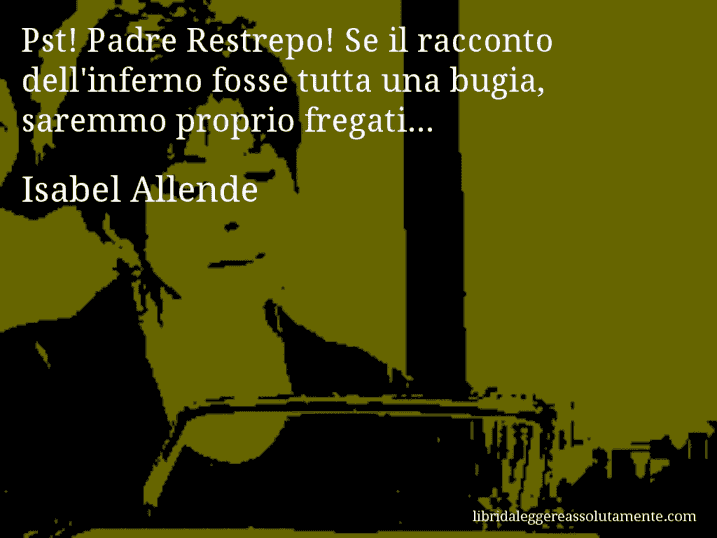 Aforisma di Isabel Allende : Pst! Padre Restrepo! Se il racconto dell'inferno fosse tutta una bugia, saremmo proprio fregati...