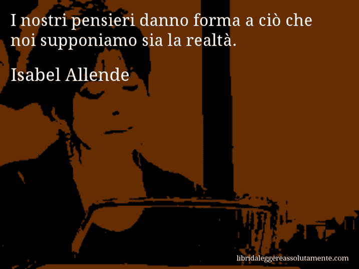 Aforisma di Isabel Allende : I nostri pensieri danno forma a ciò che noi supponiamo sia la realtà.