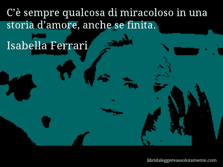 Aforisma di Isabella Ferrari : C’è sempre qualcosa di miracoloso in una storia d’amore, anche se finita.