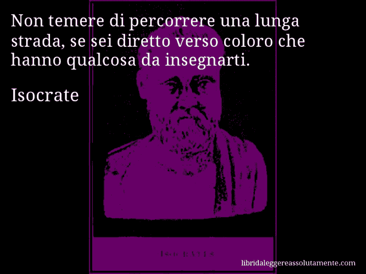 Aforisma di Isocrate : Non temere di percorrere una lunga strada, se sei diretto verso coloro che hanno qualcosa da insegnarti.