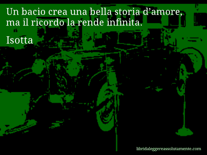 Aforisma di Isotta : Un bacio crea una bella storia d’amore, ma il ricordo la rende infinita.