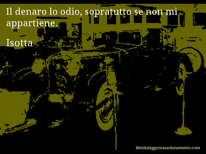 Aforisma di Isotta : Il denaro lo odio, sopratutto se non mi appartiene.