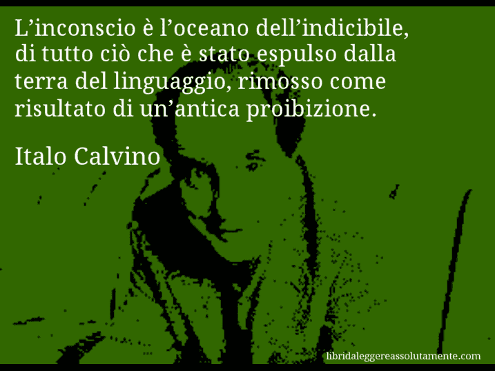 Aforisma di Italo Calvino : L’inconscio è l’oceano dell’indicibile, di tutto ciò che è stato espulso dalla terra del linguaggio, rimosso come risultato di un’antica proibizione.