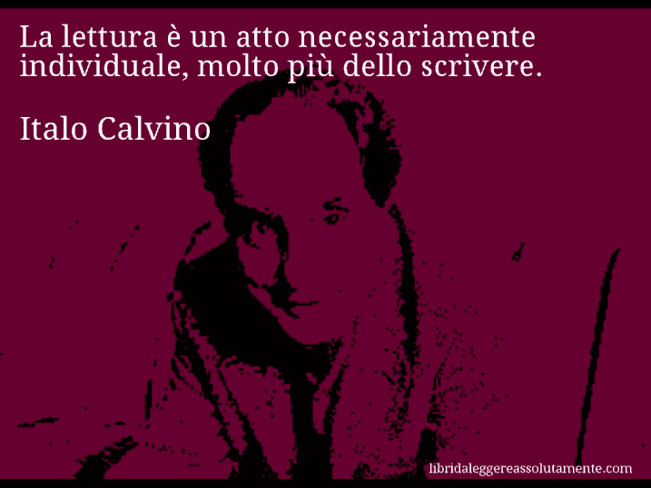 Aforisma di Italo Calvino : La lettura è un atto necessariamente individuale, molto più dello scrivere.