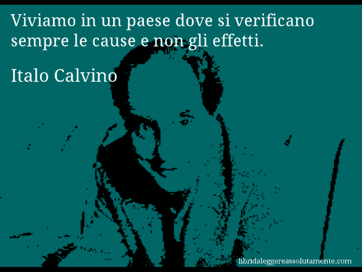 Aforisma di Italo Calvino : Viviamo in un paese dove si verificano sempre le cause e non gli effetti.