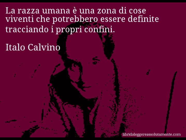 Aforisma di Italo Calvino : La razza umana è una zona di cose viventi che potrebbero essere definite tracciando i propri confini.