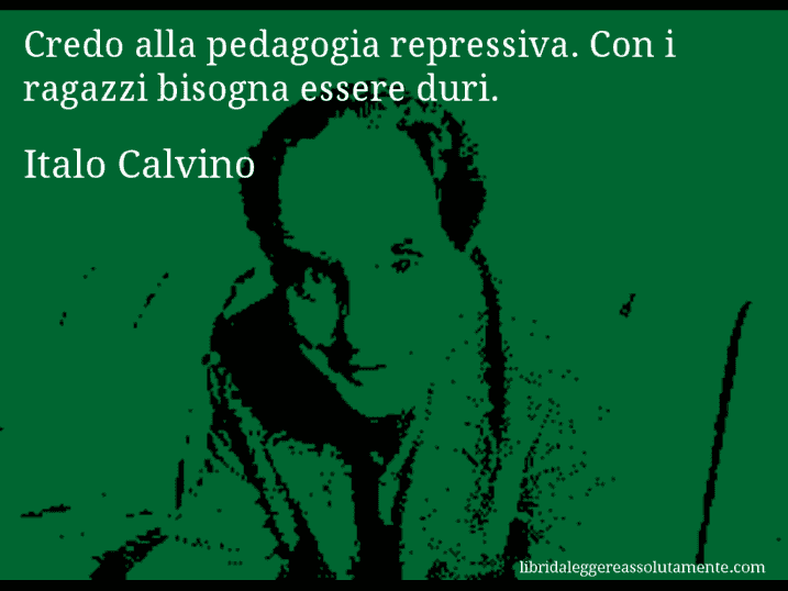 Aforisma di Italo Calvino : Credo alla pedagogia repressiva. Con i ragazzi bisogna essere duri.